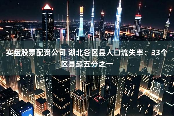 实盘股票配资公司 湖北各区县人口流失率：33个区县超五分之一