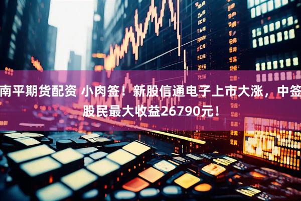 南平期货配资 小肉签！新股信通电子上市大涨，中签股民最大收益26790元！