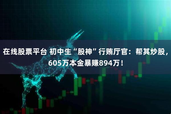 在线股票平台 初中生“股神”行贿厅官：帮其炒股，605万本金暴赚894万！