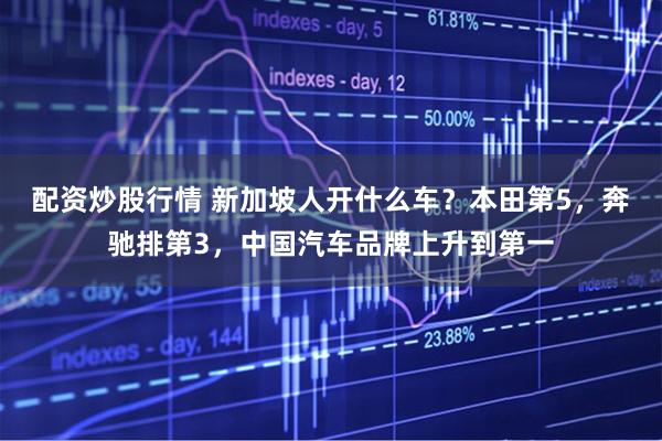 配资炒股行情 新加坡人开什么车？本田第5，奔驰排第3，中国汽车品牌上升到第一