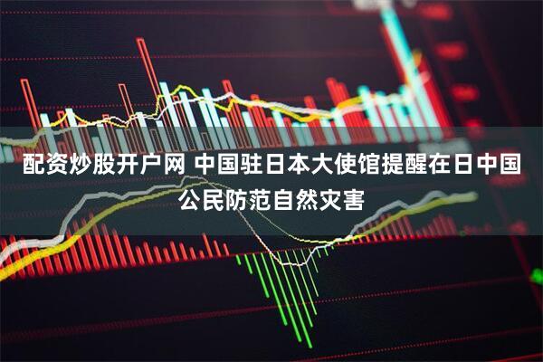 配资炒股开户网 中国驻日本大使馆提醒在日中国公民防范自然灾害
