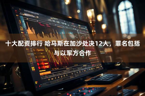 十大配资排行 哈马斯在加沙处决12人，罪名包括与以军方合作