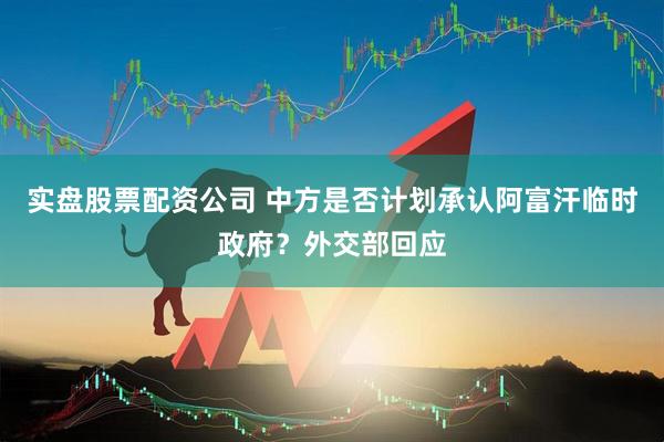实盘股票配资公司 中方是否计划承认阿富汗临时政府？外交部回应