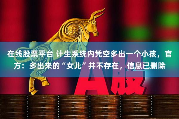 在线股票平台 计生系统内凭空多出一个小孩，官方：多出来的“女儿”并不存在，信息已删除