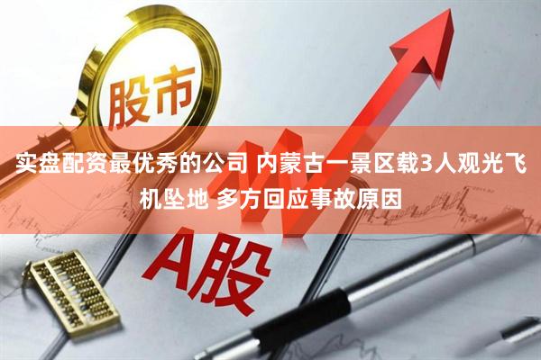 实盘配资最优秀的公司 内蒙古一景区载3人观光飞机坠地 多方回应事故原因
