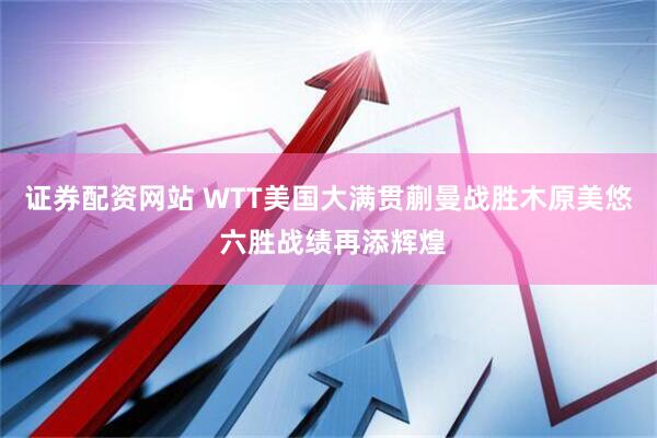 证券配资网站 WTT美国大满贯蒯曼战胜木原美悠 六胜战绩再添辉煌