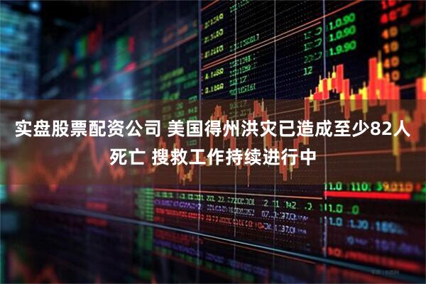 实盘股票配资公司 美国得州洪灾已造成至少82人死亡 搜救工作持续进行中