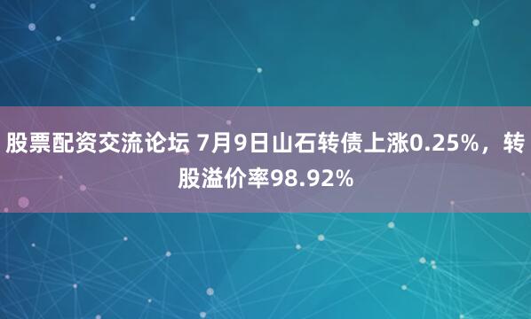 股票配资交流论坛 7月9日山石转债上涨0.25%，转股溢价率98.92%