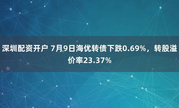 深圳配资开户 7月9日海优转债下跌0.69%，转股溢价率23.37%