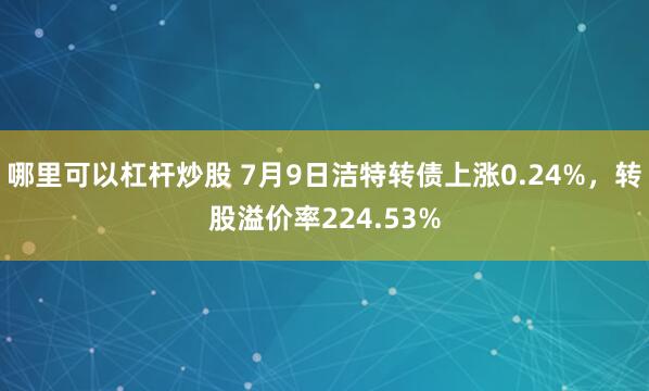 哪里可以杠杆炒股 7月9日洁特转债上涨0.24%，转股溢价率224.53%
