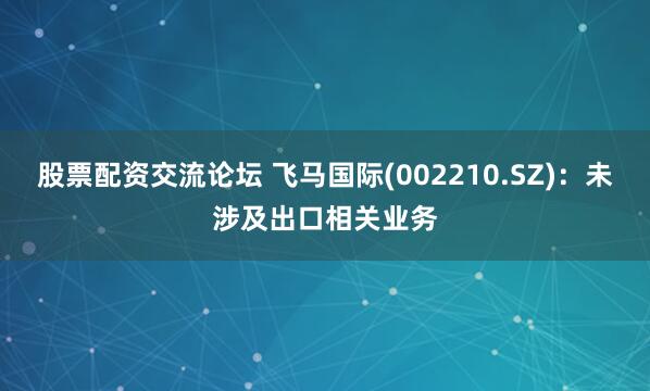 股票配资交流论坛 飞马国际(002210.SZ)：未涉及出口相关业务