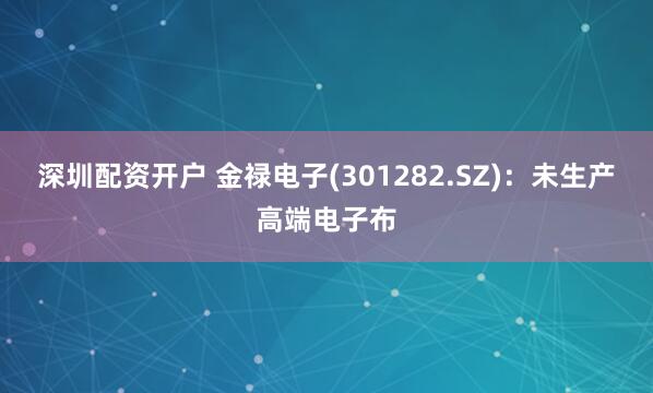 深圳配资开户 金禄电子(301282.SZ)：未生产高端电子布