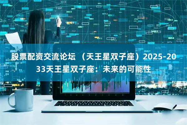 股票配资交流论坛 （天王星双子座）2025-2033天王星双子座：未来的可能性