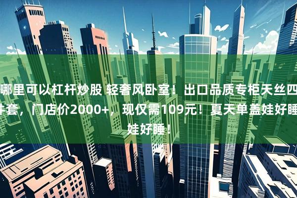哪里可以杠杆炒股 轻奢风卧室！出口品质专柜天丝四件套，门店价2000+，现仅需109元！夏天单盖娃好睡！