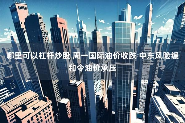 哪里可以杠杆炒股 周一国际油价收跌 中东风险缓和令油价承压