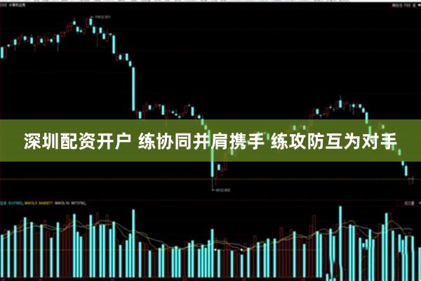 深圳配资开户 练协同并肩携手 练攻防互为对手