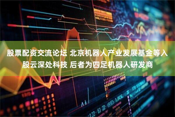 股票配资交流论坛 北京机器人产业发展基金等入股云深处科技 后者为四足机器人研发商