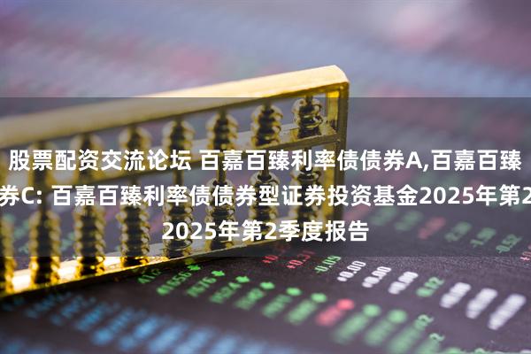 股票配资交流论坛 百嘉百臻利率债债券A,百嘉百臻利率债债券C: 百嘉百臻利率债债券型证券投资基金2025年第2季度报告
