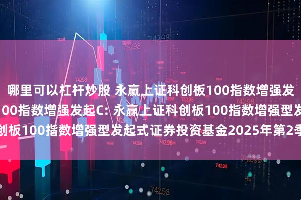 哪里可以杠杆炒股 永赢上证科创板100指数增强发起A,永赢上证科创板100指数增强发起C: 永赢上证科创板100指数增强型发起式证券投资基金2025年第2季度报告