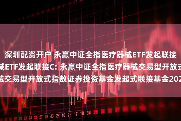 深圳配资开户 永赢中证全指医疗器械ETF发起联接A,永赢中证全指医疗器械ETF发起联接C: 永赢中证全指医疗器械交易型开放式指数证券投资基金发起式联接基金2025年第2季度报告