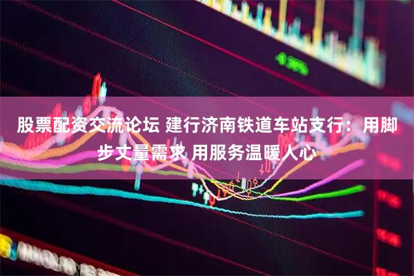 股票配资交流论坛 建行济南铁道车站支行：用脚步丈量需求 用服务温暖人心