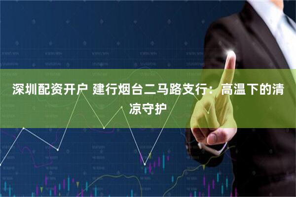 深圳配资开户 建行烟台二马路支行：高温下的清凉守护