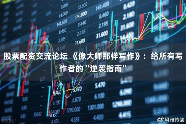 股票配资交流论坛 《像大师那样写作》：给所有写作者的“逆袭指南”
