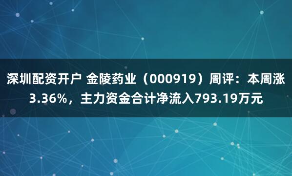深圳配资开户 金陵药业（000919）周评：本周涨3.36%，主力资金合计净流入793.19万元