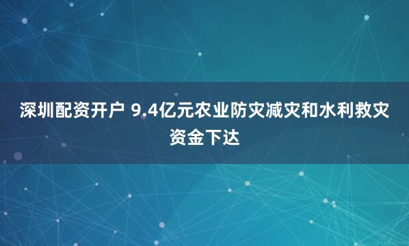 深圳配资开户 9.4亿元农业防灾减灾和水利救灾资金下达