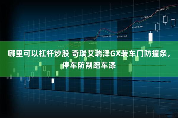 哪里可以杠杆炒股 奇瑞艾瑞泽GX装车门防撞条，停车防剐蹭车漆