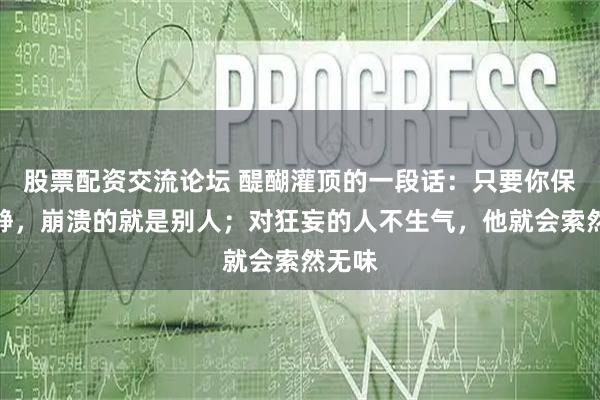 股票配资交流论坛 醍醐灌顶的一段话：只要你保持冷静，崩溃的就是别人；对狂妄的人不生气，他就会索然无味