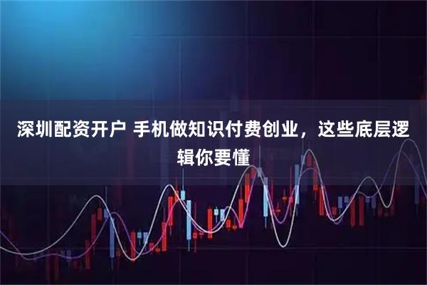 深圳配资开户 手机做知识付费创业，这些底层逻辑你要懂