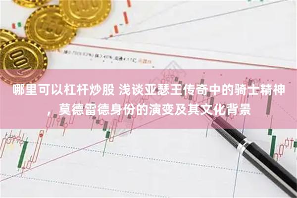 哪里可以杠杆炒股 浅谈亚瑟王传奇中的骑士精神，莫德雷德身份的演变及其文化背景