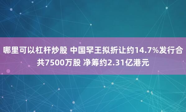 哪里可以杠杆炒股 中国罕王拟折让约14.7%发行合共7500万股 净筹约2.31亿港元