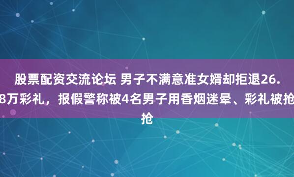 股票配资交流论坛 男子不满意准女婿却拒退26.8万彩礼，报假警称被4名男子用香烟迷晕、彩礼被抢