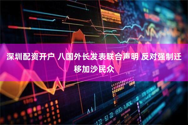 深圳配资开户 八国外长发表联合声明 反对强制迁移加沙民众