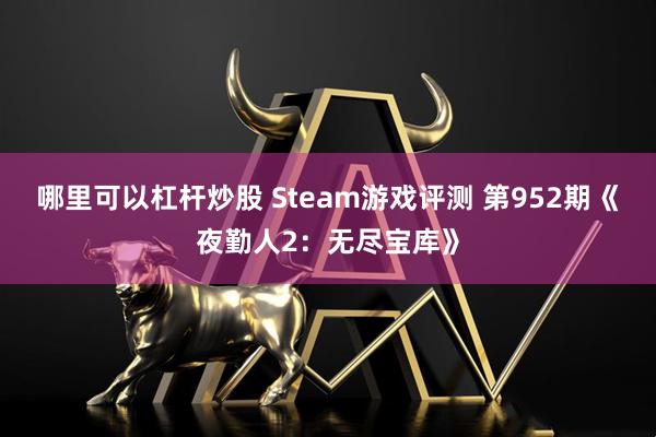哪里可以杠杆炒股 Steam游戏评测 第952期《夜勤人2：无尽宝库》