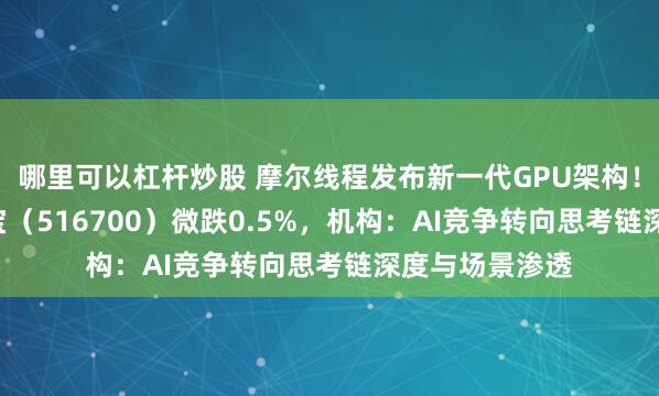 哪里可以杠杆炒股 摩尔线程发布新一代GPU架构！大数据ETF华宝（516700）微跌0.5%，机构：AI竞争转向思考链深度与场景渗透