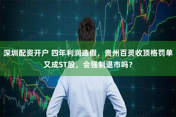 深圳配资开户 四年利润造假，贵州百灵收顶格罚单又成ST股，会强制退市吗？