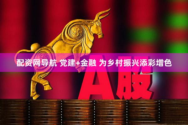 配资网导航 党建+金融 为乡村振兴添彩增色