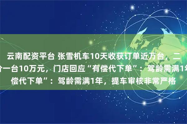 云南配资平台 张雪机车10天收获订单近万台，二手平台有人蹭热度标价一台10万元，门店回应“有偿代下单”：驾龄需满1年，提车审核非常严格