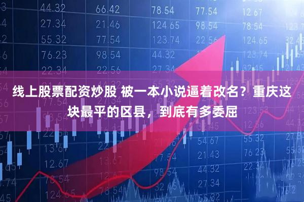 线上股票配资炒股 被一本小说逼着改名?重庆这块最平的区县,到底有多委屈