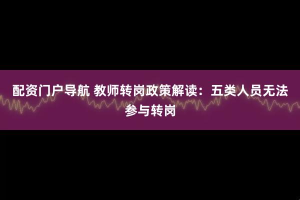 配资门户导航 教师转岗政策解读：五类人员无法参与转岗