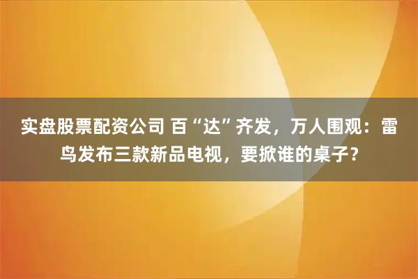 实盘股票配资公司 百“达”齐发，万人围观：雷鸟发布三款新品电视，要掀谁的桌子？