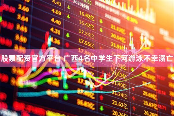 股票配资官方平台 广西4名中学生下河游泳不幸溺亡