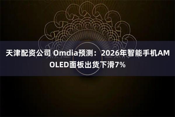 天津配资公司 Omdia预测：2026年智能手机AMOLED面板出货下滑7%