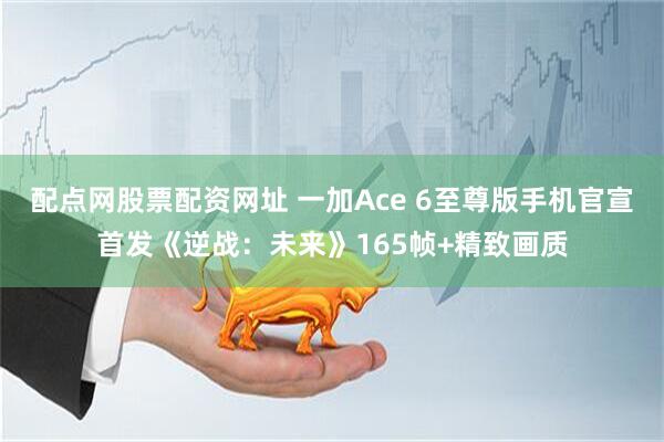 配点网股票配资网址 一加Ace 6至尊版手机官宣首发《逆战：未来》165帧+精致画质
