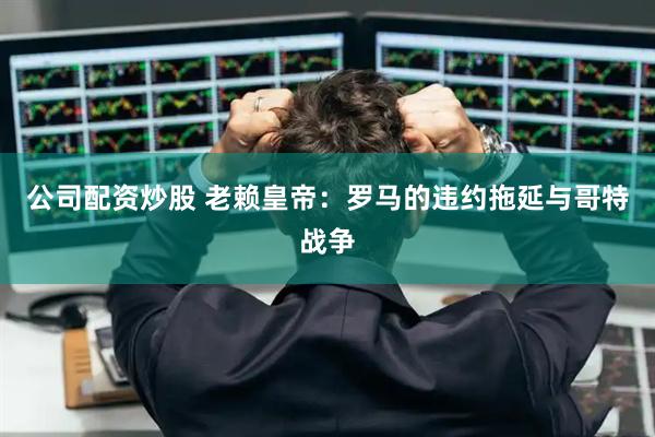 公司配资炒股 老赖皇帝：罗马的违约拖延与哥特战争