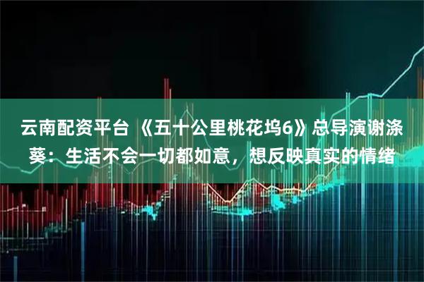 云南配资平台 《五十公里桃花坞6》总导演谢涤葵:生活不会一切都如意,想反映真实的情绪