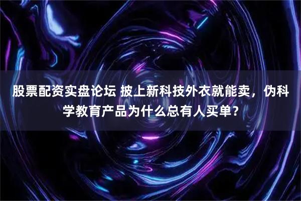 股票配资实盘论坛 披上新科技外衣就能卖，伪科学教育产品为什么总有人买单？